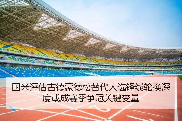 国米评估古德蒙德松替代人选锋线轮换深度或成赛季争冠关键变量