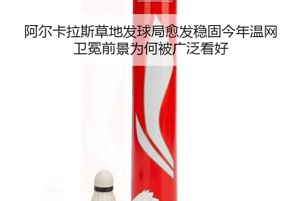 阿尔卡拉斯草地发球局愈发稳固今年温网卫冕前景为何被广泛看好